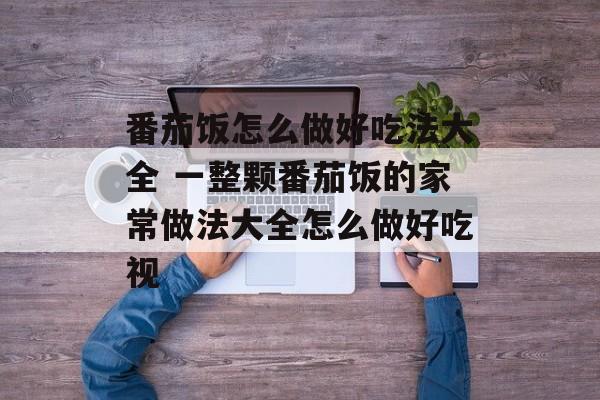 番茄饭怎么做好吃法大全 一整颗番茄饭的家常做法大全怎么做好吃视-第1张图片-