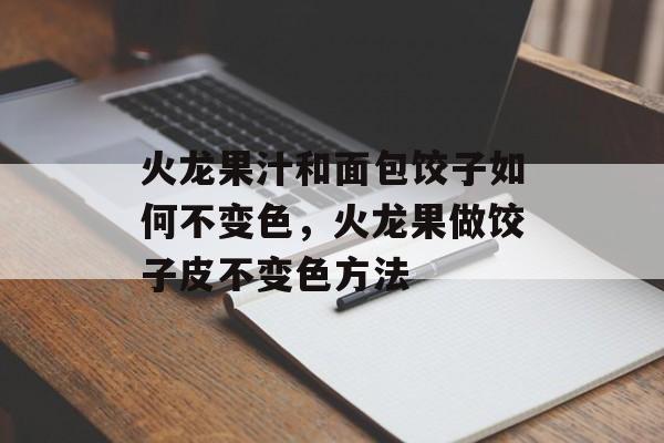火龙果汁和面包饺子如何不变色，火龙果做饺子皮不变色方法-第1张图片-