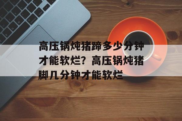 高压锅炖猪蹄多少分钟才能软烂？高压锅炖猪脚几分钟才能软烂-第1张图片-