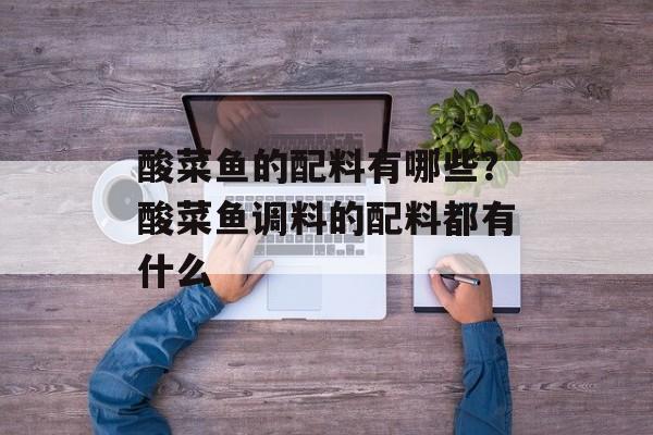 酸菜鱼的配料有哪些？酸菜鱼调料的配料都有什么-第1张图片-