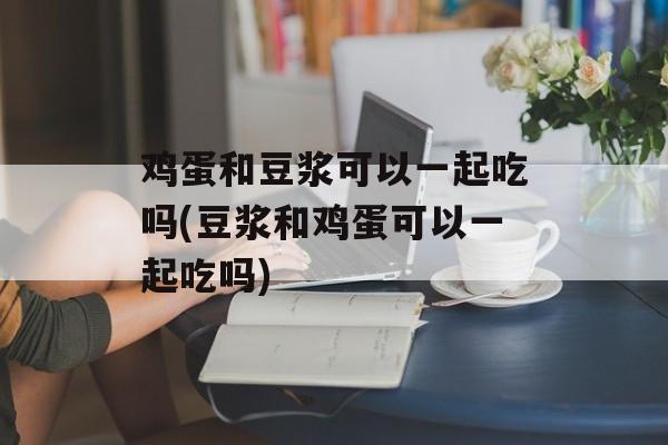 鸡蛋和豆浆可以一起吃吗(豆浆和鸡蛋可以一起吃吗)-第1张图片-