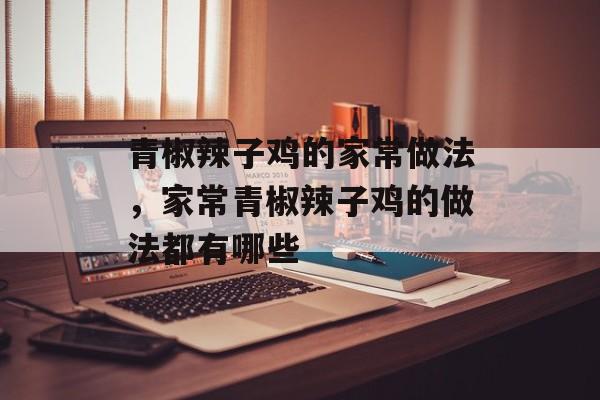 青椒辣子鸡的家常做法，家常青椒辣子鸡的做法都有哪些-第1张图片-