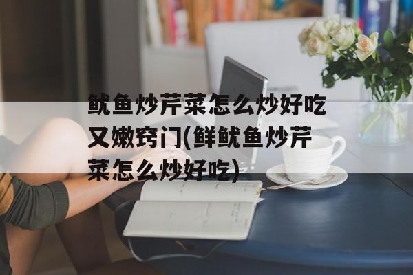 鱿鱼炒芹菜怎么炒好吃又嫩窍门(鲜鱿鱼炒芹菜怎么炒好吃)-第1张图片-