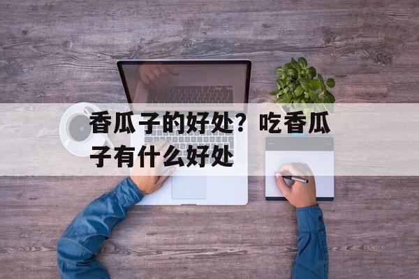 香瓜子的好处？吃香瓜子有什么好处-第1张图片-