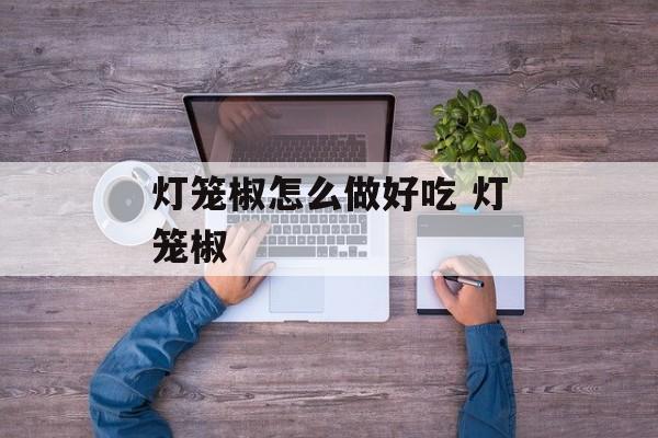 灯笼椒怎么做好吃 灯笼椒-第1张图片-
