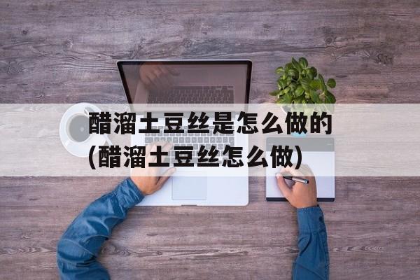 醋溜土豆丝是怎么做的(醋溜土豆丝怎么做)-第1张图片-