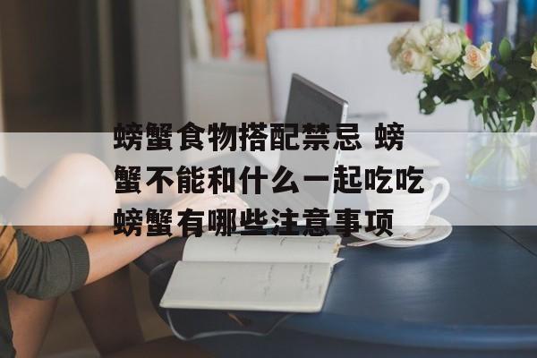螃蟹食物搭配禁忌 螃蟹不能和什么一起吃吃螃蟹有哪些注意事项-第1张图片-
