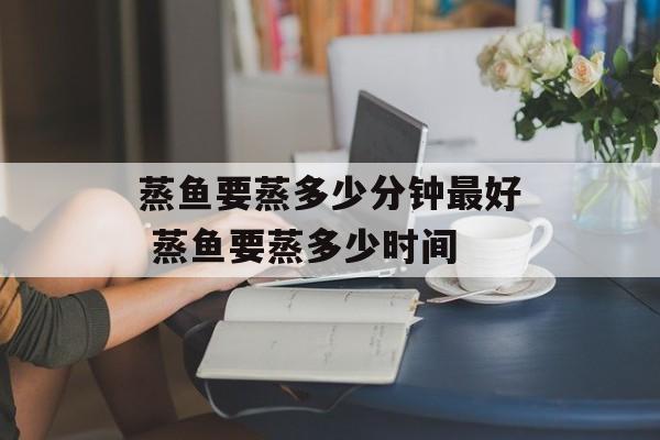 蒸鱼要蒸多少分钟最好 蒸鱼要蒸多少时间-第1张图片-