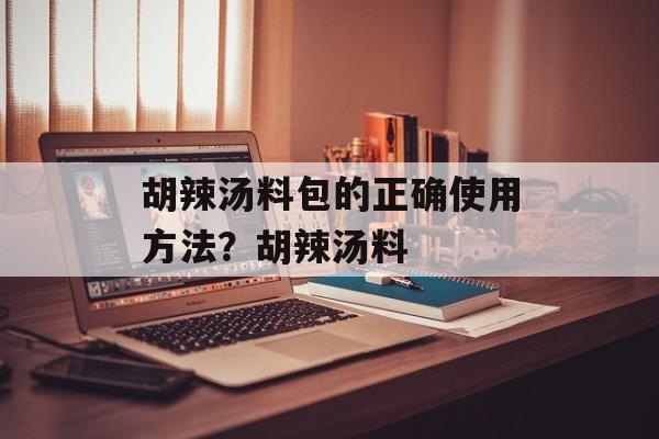 胡辣汤料包的正确使用方法？胡辣汤料-第1张图片-