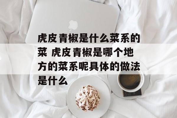 虎皮青椒是什么菜系的菜 虎皮青椒是哪个地方的菜系呢具体的做法是什么-第1张图片-