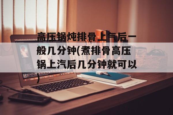 高压锅炖排骨上气后一般几分钟(煮排骨高压锅上汽后几分钟就可以)-第1张图片-