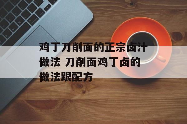 鸡丁刀削面的正宗卤汁做法 刀削面鸡丁卤的做法跟配方-第1张图片-