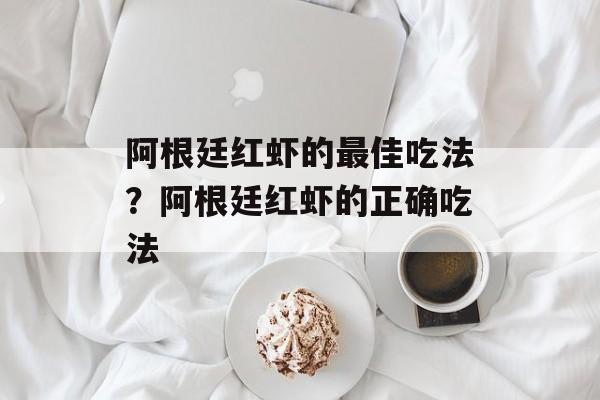 阿根廷红虾的最佳吃法？阿根廷红虾的正确吃法-第1张图片-