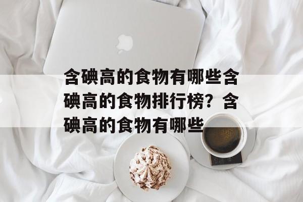 含碘高的食物有哪些含碘高的食物排行榜？含碘高的食物有哪些-第1张图片-
