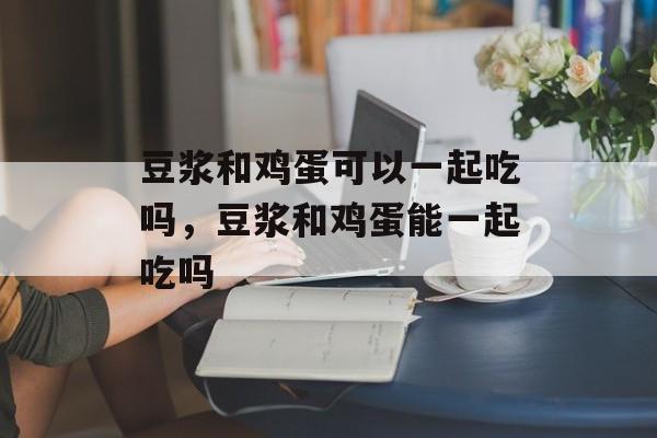 豆浆和鸡蛋可以一起吃吗，豆浆和鸡蛋能一起吃吗-第1张图片-