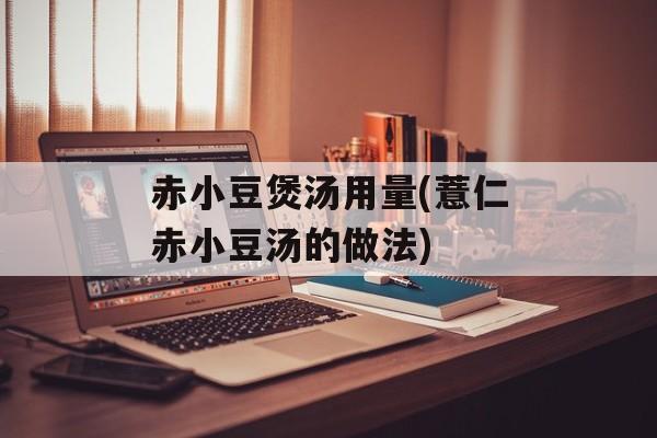 赤小豆煲汤用量(薏仁赤小豆汤的做法)-第1张图片-