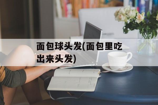 面包球头发(面包里吃出来头发)-第1张图片-