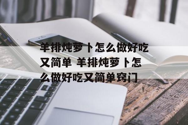 羊排炖萝卜怎么做好吃又简单 羊排炖萝卜怎么做好吃又简单窍门-第1张图片-