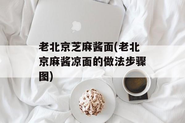 老北京芝麻酱面(老北京麻酱凉面的做法步骤图)-第1张图片-