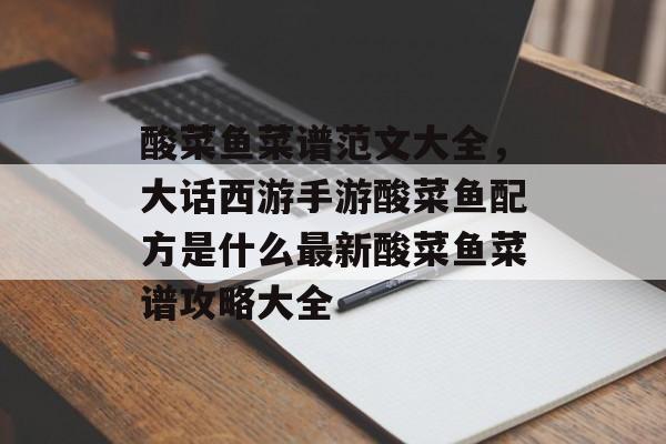 酸菜鱼菜谱范文大全，大话西游手游酸菜鱼配方是什么最新酸菜鱼菜谱攻略大全-第1张图片-