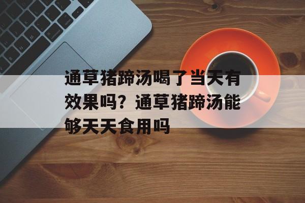 通草猪蹄汤喝了当天有效果吗？通草猪蹄汤能够天天食用吗-第1张图片-