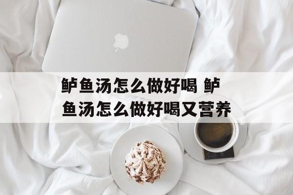 鲈鱼汤怎么做好喝 鲈鱼汤怎么做好喝又营养-第1张图片-