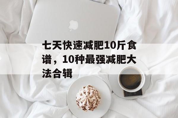 七天快速减肥10斤食谱，10种最强减肥大法合辑-第1张图片-