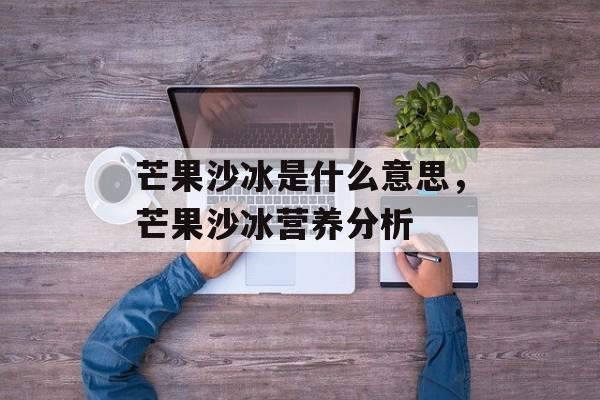 芒果沙冰是什么意思，芒果沙冰营养分析-第1张图片-