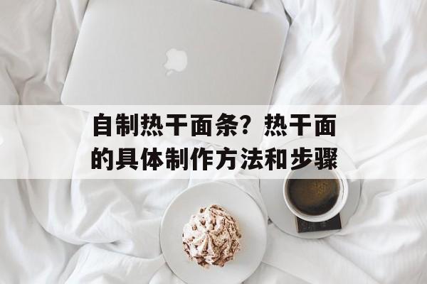 自制热干面条？热干面的具体制作方法和步骤-第1张图片-