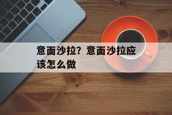意面沙拉？意面沙拉应该怎么做-第1张图片-
