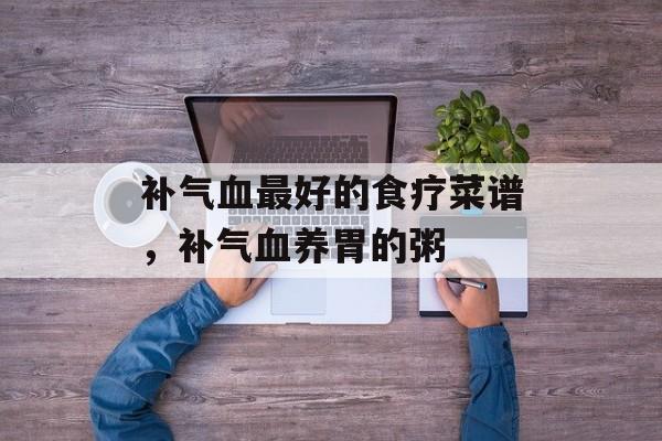 补气血最好的食疗菜谱，补气血养胃的粥-第1张图片-