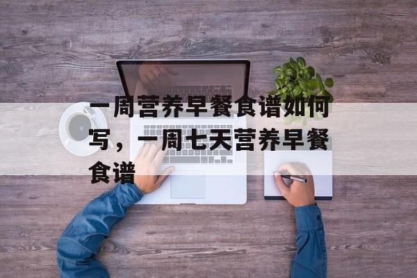 一周营养早餐食谱如何写，一周七天营养早餐食谱-第1张图片-