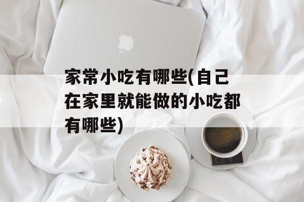 家常小吃有哪些(自己在家里就能做的小吃都有哪些)-第1张图片-