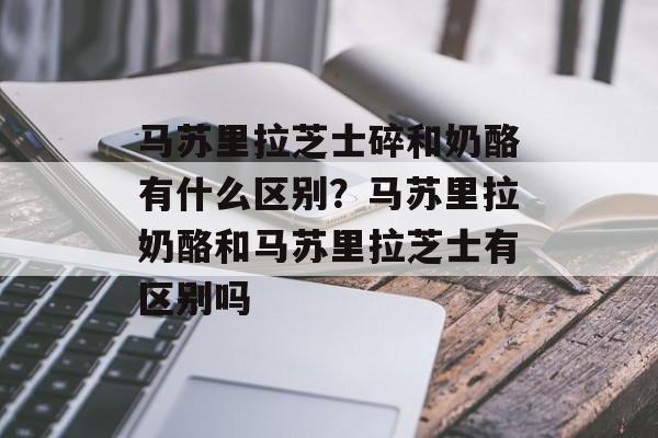马苏里拉芝士碎和奶酪有什么区别？马苏里拉奶酪和马苏里拉芝士有区别吗-第1张图片-