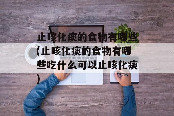 止咳化痰的食物有哪些(止咳化痰的食物有哪些吃什么可以止咳化痰)-第1张图片-