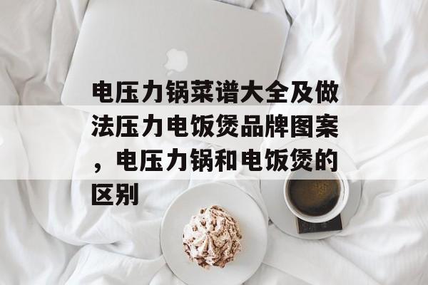 电压力锅菜谱大全及做法压力电饭煲品牌图案，电压力锅和电饭煲的区别-第1张图片-