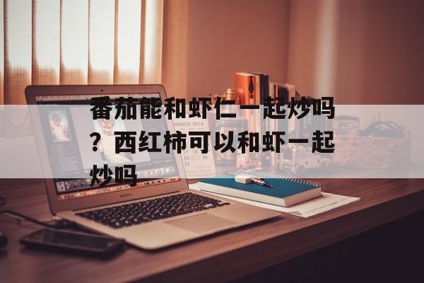 番茄能和虾仁一起炒吗？西红柿可以和虾一起炒吗-第1张图片-