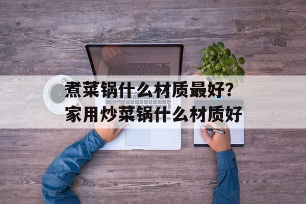 煮菜锅什么材质最好？家用炒菜锅什么材质好-第1张图片-