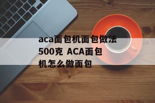 aca面包机面包做法500克 ACA面包机怎么做面包-第1张图片-