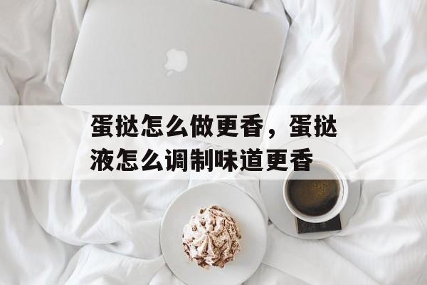 蛋挞怎么做更香，蛋挞液怎么调制味道更香-第1张图片-