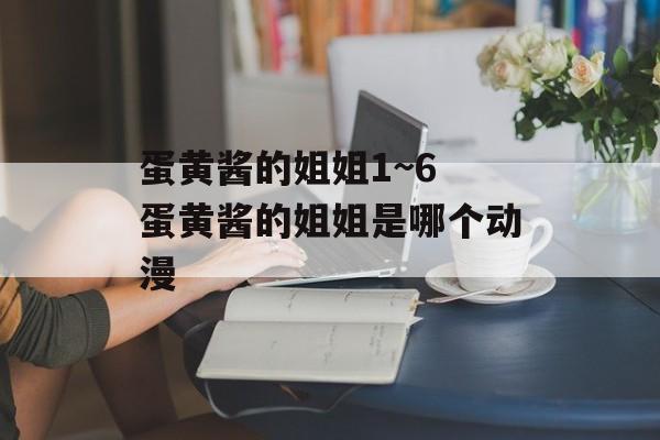 蛋黄酱的姐姐1~6 蛋黄酱的姐姐是哪个动漫-第1张图片-