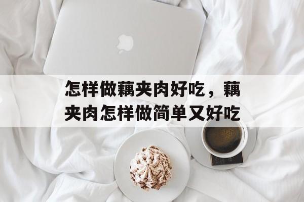 怎样做藕夹肉好吃，藕夹肉怎样做简单又好吃-第1张图片-