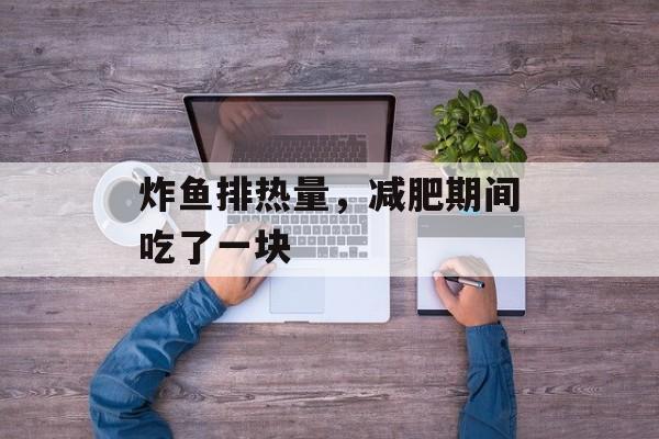 炸鱼排热量，减肥期间吃了一块-第1张图片-