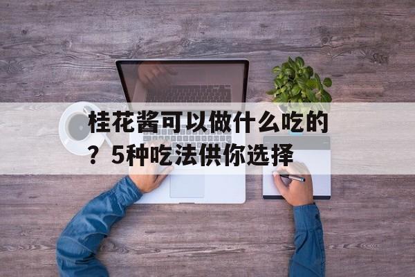 桂花酱可以做什么吃的？5种吃法供你选择-第1张图片-