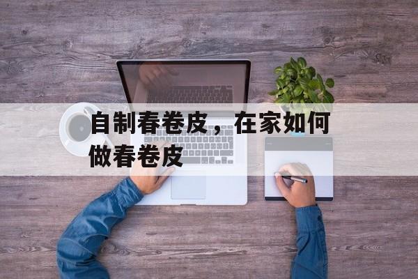 自制春卷皮，在家如何做春卷皮-第1张图片-