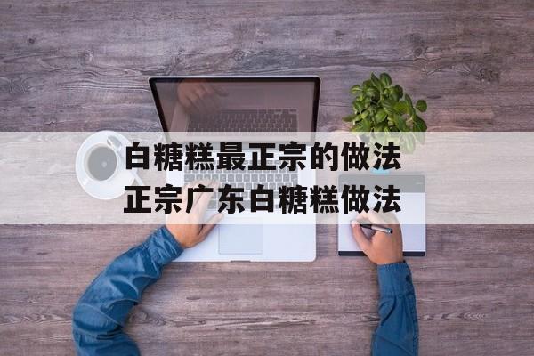白糖糕最正宗的做法 正宗广东白糖糕做法-第1张图片-