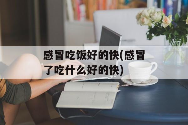 感冒吃饭好的快(感冒了吃什么好的快)-第1张图片-