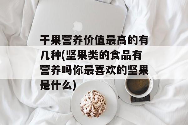 干果营养价值最高的有几种(坚果类的食品有营养吗你最喜欢的坚果是什么)-第1张图片-