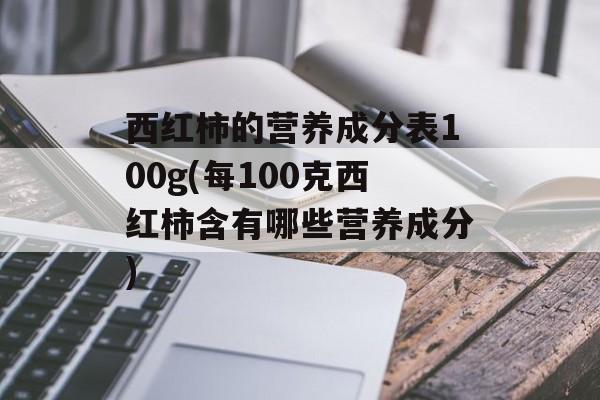 西红柿的营养成分表100g(每100克西红柿含有哪些营养成分)-第1张图片-