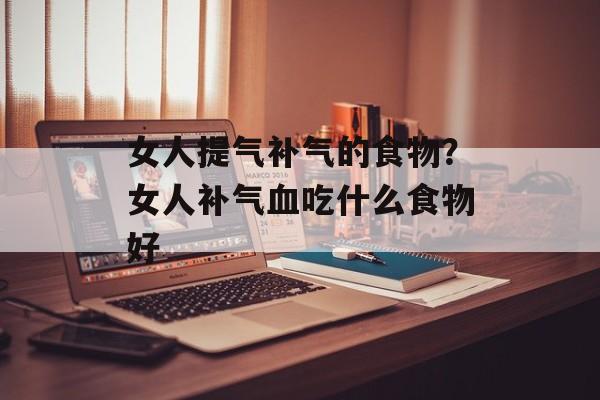 女人提气补气的食物？女人补气血吃什么食物好-第1张图片-